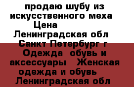 продаю шубу из искусственного меха › Цена ­ 14 000 - Ленинградская обл., Санкт-Петербург г. Одежда, обувь и аксессуары » Женская одежда и обувь   . Ленинградская обл.